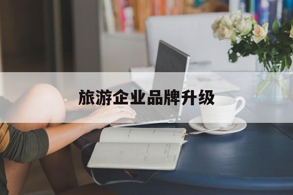 汕头市旅游企业品牌升级(旅游企业品牌升级措施)