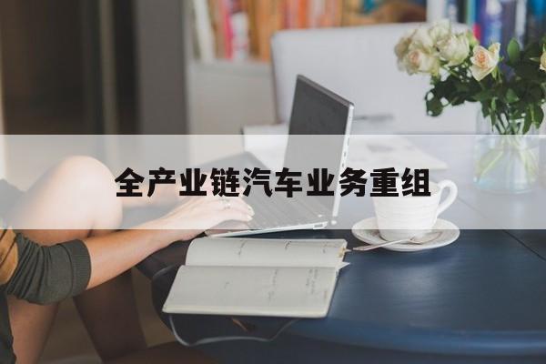 汕头市全产业链汽车业务重组(全产业链汽车业务重组的意义)