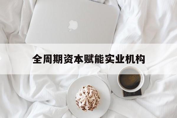 汕头市全周期资本赋能实业机构(全周期管理)