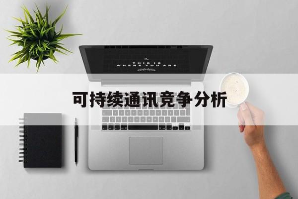 汕头市可持续通讯竞争分析(可持续竞争优势有哪些)