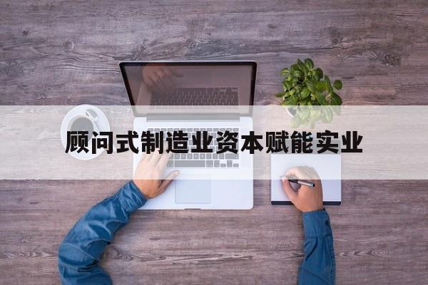 汕头市关于顾问式制造业资本赋能实业的信息